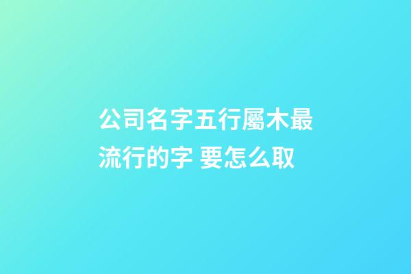 公司名字五行屬木最流行的字 要怎么取-第1張-公司起名-玄機(jī)派